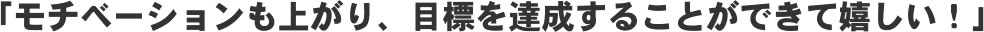 「モチベーションも上がり、目標を達成することができて嬉しい!」