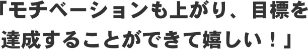 「モチベーションも上がり、目標を達成することができて嬉しい!」