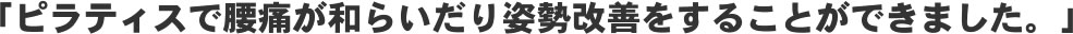 「ピラティスで腰痛が和らいだり姿勢改善をすることができました。」