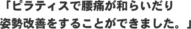 「ピラティスで腰痛が和らいだり姿勢改善をすることができました。」