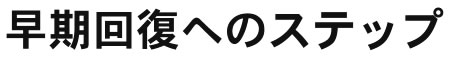 早期回復へのステップ