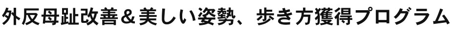 外反母趾改善&美しい姿勢、歩き方獲得プログラム