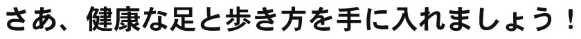 さあ、健康な足と歩き方を手に入れましょう!