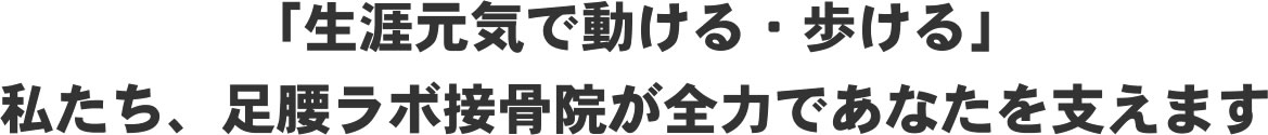 「生涯元気で動ける・歩ける」私たち、足腰ラボ接骨院が全力であなたを支えます