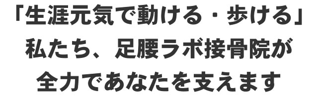 「生涯元気で動ける・歩ける」私たち、足腰ラボ接骨院が全力であなたを支えます