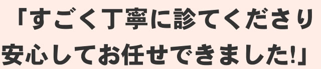 「すごく丁寧に診てくださり安心してお任せできました!」
