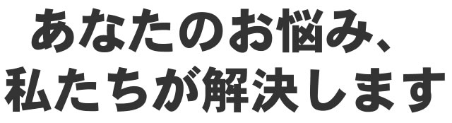 あなたのお悩み、私たちが解決します