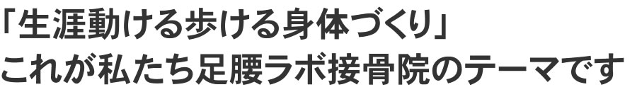 「生涯動ける歩ける身体づくり」これが私たち足腰ラボ接骨院のテーマです