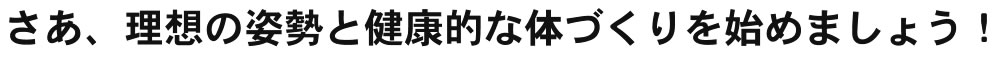 さあ、理想の姿勢と健康的な体づくりを始めましょう!