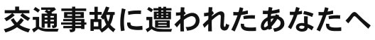 交通事故に遭われたあなたへ